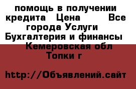 помощь в получении кредита › Цена ­ 10 - Все города Услуги » Бухгалтерия и финансы   . Кемеровская обл.,Топки г.